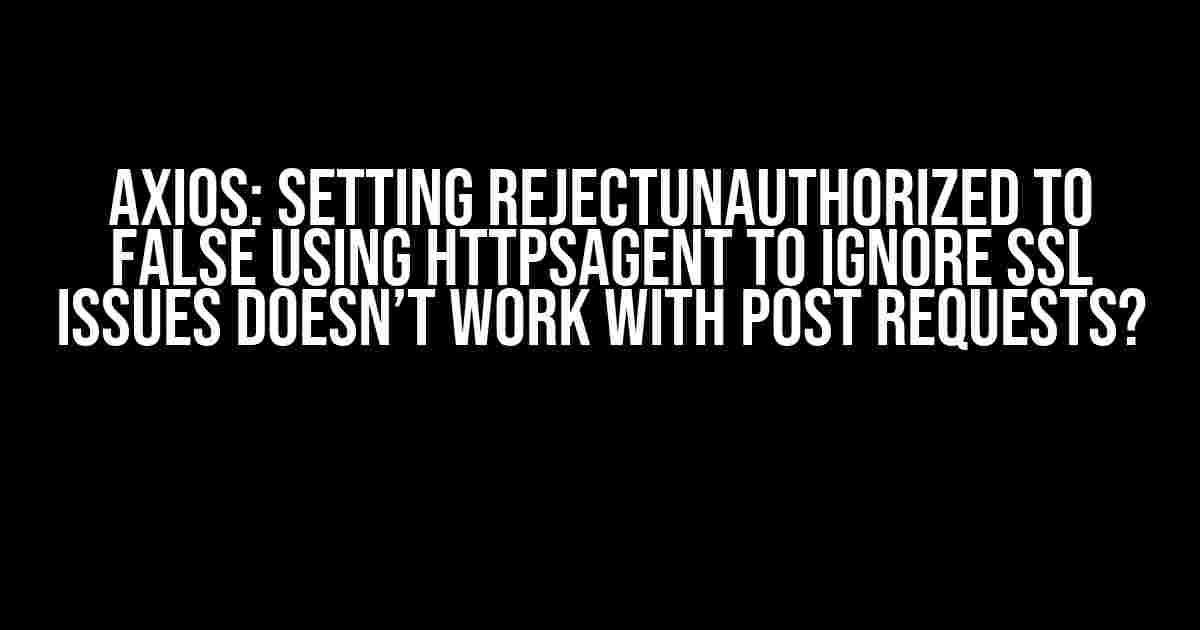 Axios: Setting rejectUnauthorized to false using httpsAgent to ignore SSL issues doesn’t work with POST requests?