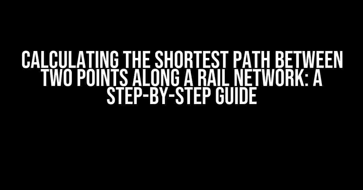 Calculating the Shortest Path Between Two Points Along a Rail Network: A Step-by-Step Guide