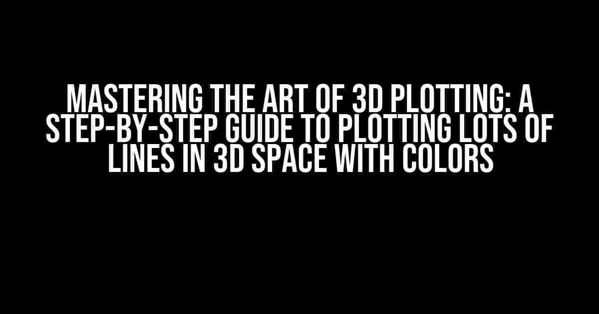 Mastering the Art of 3D Plotting: A Step-by-Step Guide to Plotting Lots of Lines in 3D Space with Colors